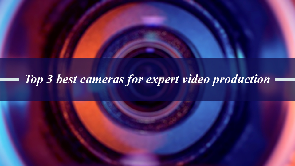 Top 3 best cameras for expert video production